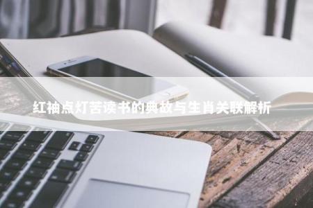 红袖点灯苦读书的典故与生肖关联解析  