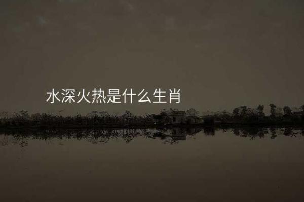 水深火热对应的生肖动物有哪些民间传说和解释  