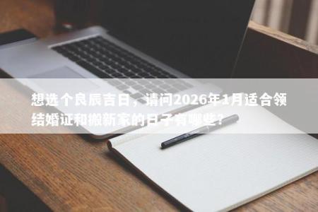 想选个良辰吉日，请问2026年1月适合领结婚证和搬新家的日子有哪些？