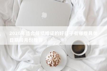 2026年适合领结婚证的好日子有哪些具体日期和月份推荐