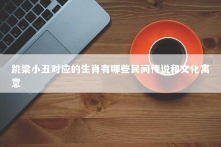 跳梁小丑对应的生肖有哪些民间传说和文化寓意  